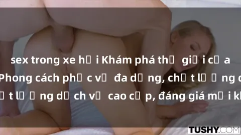 sex trong xe hơi Khám phá thế giới của gái gọi Việt Nam: Phong cách phục vụ đa dạng, chất lượng dịch vụ cao cấp, đáng giá mọi khoản chi phí