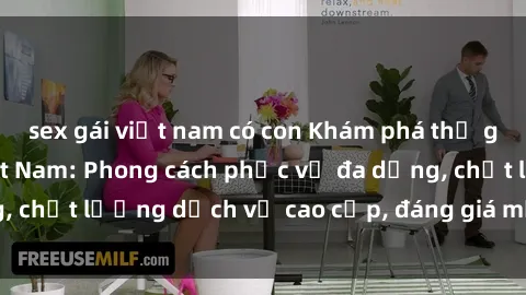 sex gái việt nam có con Khám phá thế giới của gái gọi Việt Nam: Phong cách phục vụ đa dạng, chất lượng dịch vụ cao cấp, đáng giá mọi khoản chi phí