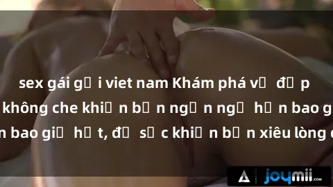 sex gái gọi viet nam Khám phá vẻ đẹp gái Việt Nam nude không che khiến bạn ngẩn ngơ hơn bao giờ hết, đủ sức khiến bạn xiêu lòng đến ngất ngây
