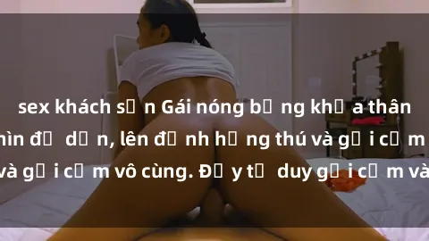 sex khách sạn Gái nóng bỏng khỏa thân khiến mọi ánh nhìn đổ dồn, lên đỉnh hứng thú và gợi cảm vô cùng. Đầy tư duy gợi cảm và quyến rũ.