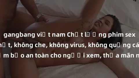 gangbang việt nam Chất lượng phim sex cập nhật mới nhất, không che, không virus, không quảng cáo, đảm bảo an toàn cho người xem, thỏa mãn nhu cầu tình dục của bạn.