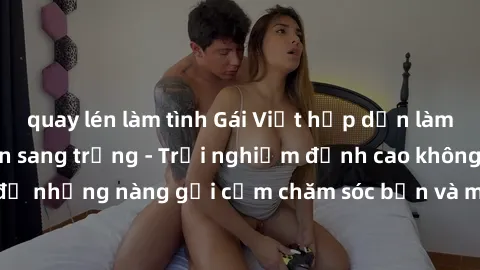 quay lén làm tình Gái Việt hấp dẫn làm tình tại khách sạn sang trọng - Trải nghiệm đỉnh cao không thể bỏ lỡ! Hãy để những nàng gợi cảm chăm sóc bạn và mang đến cho bạn những phút giây đê mê không thể 