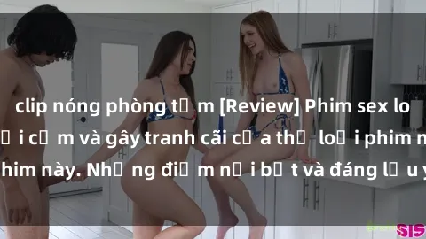clip nóng phòng tắm [Review] Phim sex loli: Đánh giá về sự gợi cảm và gây tranh cãi của thể loại phim này. Những điểm nổi bật và đáng lưu ý khi xem phim loli.
