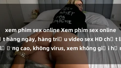 xem phim sex online Xem phim sex online miễn phí, cập nhật hàng ngày, hàng triệu video sex HD chất lượng cao, không virus, xem không giới hạn, hoàn toàn miễn phí.