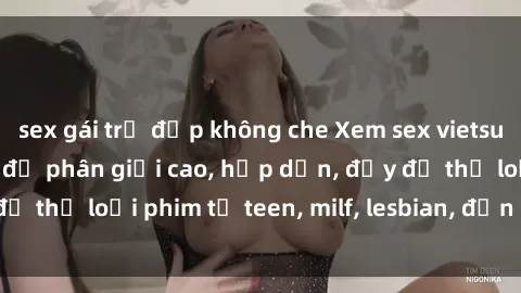 sex gái trẻ đẹp không che Xem sex vietsub miễn phí tại nhà, độ phân giải cao, hấp dẫn, đầy đủ thể loại phim từ teen, milf, lesbian, đến hentai và jav.