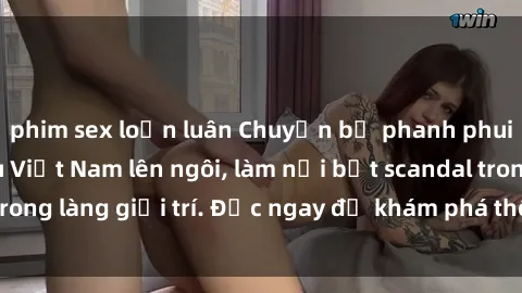 phim sex loạn luân Chuyện bị phanh phui: Sex người mẫu Việt Nam lên ngôi, làm nổi bật scandal trong làng giải trí. Đọc ngay để khám phá thông tin mới nhất!