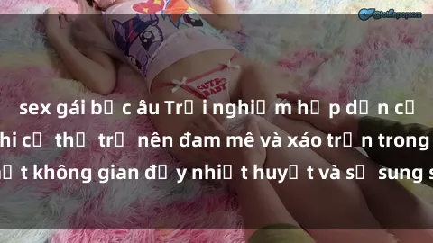 sex gái bắc âu Trải nghiệm hấp dẫn của sex tập thể: Khi cơ thể trở nên đam mê và xáo trộn trong một không gian đầy nhiệt huyết và sự sung sướng đầy ấn tượng.