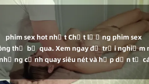 phim sex hot nhất Chất lượng phim sex jav hd đỉnh cao không thể bỏ qua. Xem ngay để trải nghiệm những cảnh quay siêu nét và hấp dẫn từ các diễn viên nổi tiếng.