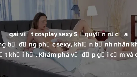 gái việt cosplay sexy Sự quyến rũ của y tá Việt Nam trong bộ đồng phục sexy, khiến bệnh nhân không thể rời mắt khỏi họ. Khám phá vẻ đẹp gợi cảm và chuyên nghiệp của họ ngay hôm nay!