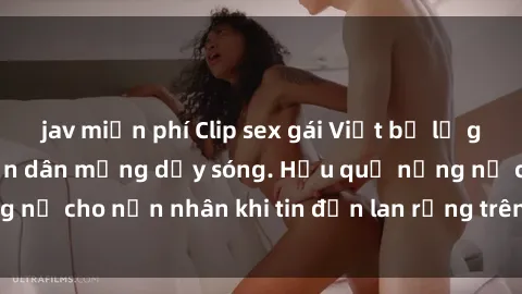 jav miễn phí Clip sex gái Việt bị lộ gây chấn động, khiến dân mạng dậy sóng. Hậu quả nặng nề cho nạn nhân khi tin đồn lan rộng trên mạng xã hội.