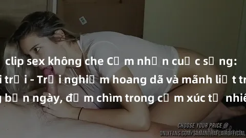 clip sex không che Cảm nhận cuộc sống: Sex gái Việt ngoài trời - Trải nghiệm hoang dã và mãnh liệt trong bản ngày, đắm chìm trong cảm xúc tự nhiên và sự giao thoa tình yêu.