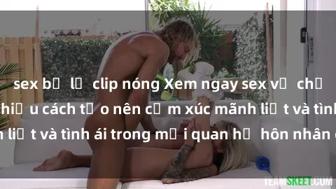 sex bị lộ clip nóng Xem ngay sex vợ chồng vietsub để tìm hiểu cách tạo nên cảm xúc mãnh liệt và tình ái trong mối quan hệ hôn nhân của bạn!