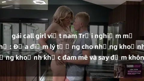 gái call girl việt nam Trải nghiệm mới lạ tại sex nhà nghỉ: Địa điểm lý tưởng cho những khoảnh khắc đam mê và say đắm không thể quên!