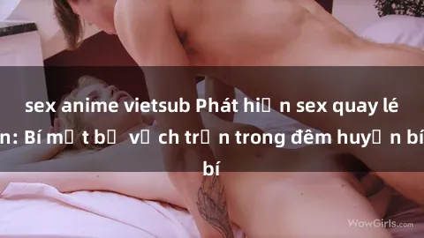 sex anime vietsub Phát hiện sex quay lén: Bí mật bị vạch trần trong đêm huyền bí