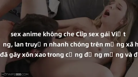 sex anime không che Clip sex gái Việt bị lộ gây chấn động, lan truyền nhanh chóng trên mạng xã hội. Sự việc đã gây xôn xao trong cộng đồng mạng và đang được công an điều tra làm rõ.