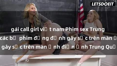 gái call girl việt nam Phim sex Trung Quốc: Nghi vấn về các bộ phim đỏng đảnh gây sốc trên màn ảnh điện ảnh Trung Quốc