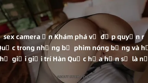 sex camera ẩn Khám phá vẻ đẹp quyến rũ của sex gái Hàn Quốc trong những bộ phim nóng bỏng và hấp dẫn nhất. Thế giới giải trí Hàn Quốc hứa hẹn sẽ là nơi đem lại những trải nghiệm đầy kích thích và mới 