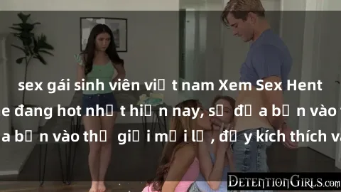 sex gái sinh viên việt nam Xem Sex Hentai Vietsub không che đang hot nhất hiện nay, sẽ đưa bạn vào thế giới mới lạ, đầy kích thích và hứng thú.