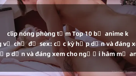 clip nóng phòng tắm Top 10 bộ anime không che nổi tiếng về chủ đề sex: cực kỳ hấp dẫn và đáng xem cho người hâm mộ anime!