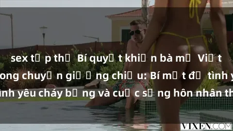 sex tập thể Bí quyết khiến bà mẹ Việt Nam thăng hoa trong chuyện giường chiếu: Bí mật để tình yêu cháy bỏng và cuộc sống hôn nhân thêm sung sướng.