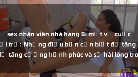 sex nhân viên nhà hàng Bí mật về cuộc sống sex của bà nội trợ: Những điều bạn cần biết để tăng cường hạnh phúc và sự hài lòng trong mối quan hệ
