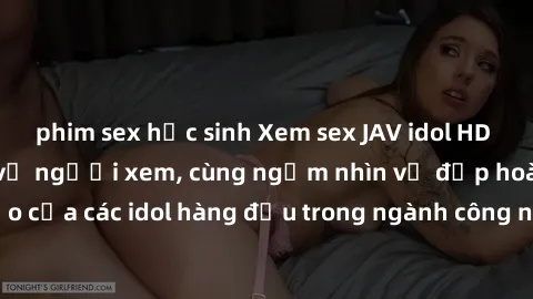 phim sex học sinh Xem sex JAV idol HD để thỏa mãn khẩu vị người xem, cùng ngắm nhìn vẻ đẹp hoàn hảo của các idol hàng đầu trong ngành công nghiệp giải trí ủàiện nay.