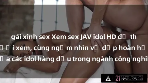 gái xinh sex Xem sex JAV idol HD để thỏa mãn khẩu vị người xem, cùng ngắm nhìn vẻ đẹp hoàn hảo của các idol hàng đầu trong ngành công nghiệp giải trí ủàiện nay.