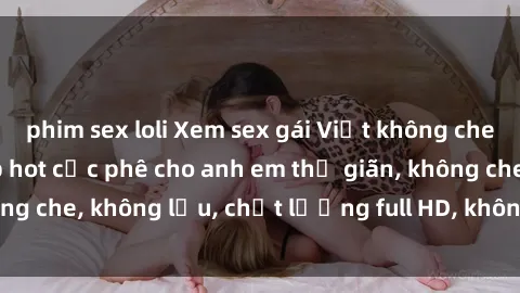 phim sex loli Xem sex gái Việt không che tại nhà nghỉ, clip hot cực phê cho anh em thư giãn, không che, không lậu, chất lượng full HD, không che, mới nhất.
