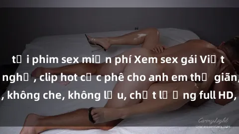 tải phim sex miễn phí Xem sex gái Việt không che tại nhà nghỉ, clip hot cực phê cho anh em thư giãn, không che, không lậu, chất lượng full HD, không che, mới nhất.