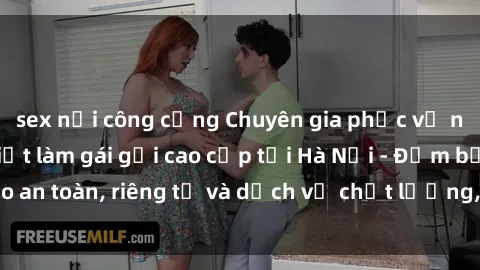 sex nơi công cộng Chuyên gia phục vụ nhu cầu sex gái Việt làm gái gọi cao cấp tại Hà Nội - Đảm bảo an toàn, riêng tư và dịch vụ chất lượng, hãy trải nghiệm ngay!