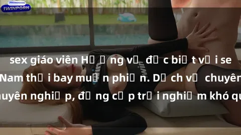 sex giáo viên Hương vị đặc biệt với sex gái call girl Việt Nam thổi bay muộn phiền. Dịch vụ chuyên nghiệp, đẳng cấp trải nghiệm khó quên. Đặt lịch ngay!
