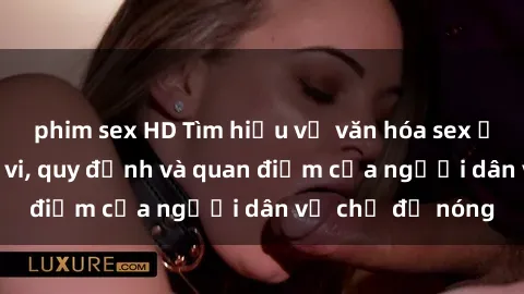 phim sex HD Tìm hiểu về văn hóa sex ở Việt Nam: Hành vi, quy định và quan điểm của người dân về chủ đề nóng