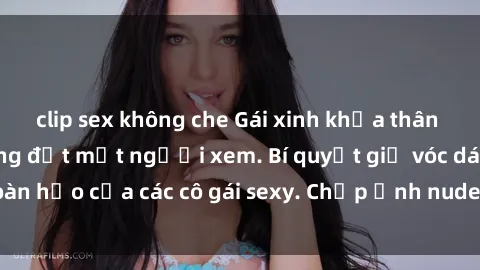 clip sex không che Gái xinh khỏa thân khoe dáng nóng bỏng đốt mắt người xem. Bí quyết giữ vóc dáng hoàn hảo của các cô gái sexy. Chụp ảnh nude tự tin không sợ lộ hàng.
