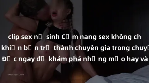 clip sex nữ sinh Cẩm nang sex không che: Những bí quyết khiến bạn trở thành chuyên gia trong chuyện ấy! Đọc ngay để khám phá những mẹo hay và bí quyết tình dục không che.