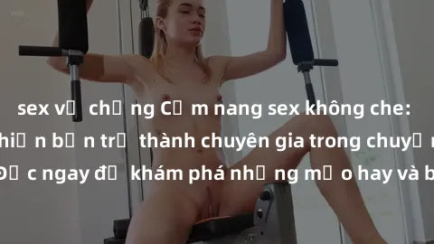 sex vợ chồng Cẩm nang sex không che: Những bí quyết khiến bạn trở thành chuyên gia trong chuyện ấy! Đọc ngay để khám phá những mẹo hay và bí quyết tình dục không che.