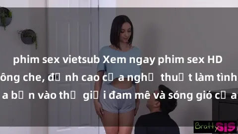 phim sex vietsub Xem ngay phim sex HD chất lượng cao không che, đỉnh cao của nghệ thuật làm tình, đưa bạn vào thế giới đam mê và sóng gió của tình yêu không giới hạn.
