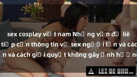 sex cosplay việt nam Những vấn đề liên quan đến việc tiếp cận thông tin về sex người lớn và cách giải quyết không gây ảnh hưởng đến trẻ em