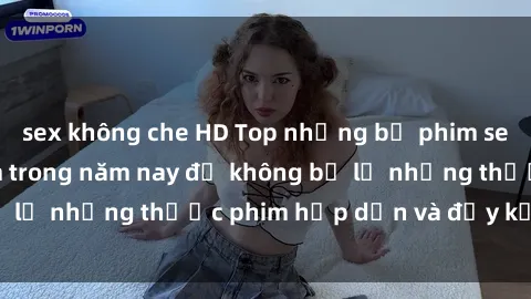 sex không che HD Top những bộ phim sex hay nhất nên xem trong năm nay để không bỏ lỡ những thước phim hấp dẫn và đầy kịch tính.