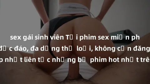 sex gái sinh viên Tải phim sex miễn phí chất lượng cao độc đáo, đa dạng thể loại, không cần đăng ký tài khoản. Cập nhật liên tục những bộ phim hot nhất trên thị trường. Sự lựa chọn hàng đầu cho người 