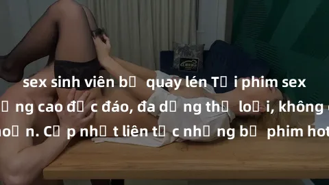sex sinh viên bị quay lén Tải phim sex miễn phí chất lượng cao độc đáo, đa dạng thể loại, không cần đăng ký tài khoản. Cập nhật liên tục những bộ phim hot nhất trên thị trường. Sự lựa chọn hàng đầu ch