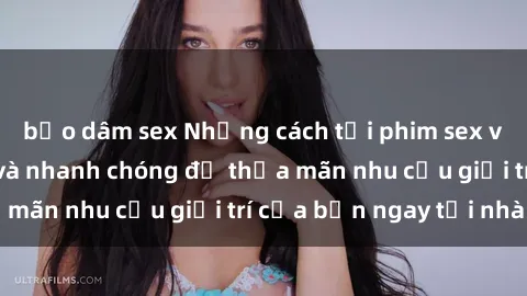 bạo dâm sex Những cách tải phim sex về máy đơn giản và nhanh chóng để thỏa mãn nhu cầu giải trí của bạn ngay tại nhà