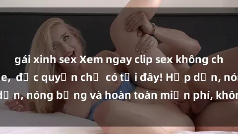 gái xinh sex Xem ngay clip sex không che cực hot, không che,  độc quyền chỉ có tại đây! Hấp dẫn, nóng bỏng và hoàn toàn miễn phí, không thể bỏ qua!