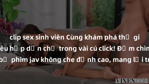 clip sex sinh viên Cùng khám phá thế giới jav không che siêu hấp dẫn chỉ trong vài cú click! Đắm chìm trong những bộ phim jav không che đỉnh cao, mang lại trải nghiệm thú vị và đầy kích thích.