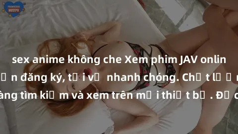 sex anime không che Xem phim JAV online miễn phí không cần đăng ký, tải về nhanh chóng. Chất lượng HD, dễ dàng tìm kiếm và xem trên mọi thiết bị. Đặc biệt, không quảng cáo làm phiền.
