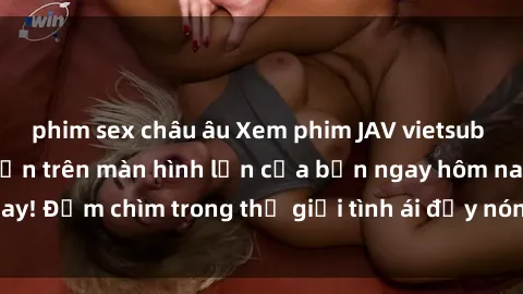 phim sex châu âu Xem phim JAV vietsub mới nhất và hấp dẫn trên màn hình lớn của bạn ngay hôm nay! Đắm chìm trong thế giới tình ái đầy nóng bỏng và kích thích.