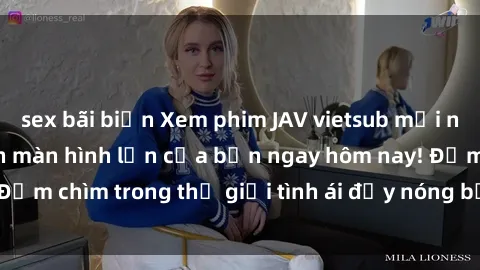 sex bãi biển Xem phim JAV vietsub mới nhất và hấp dẫn trên màn hình lớn của bạn ngay hôm nay! Đắm chìm trong thế giới tình ái đầy nóng bỏng và kích thích.