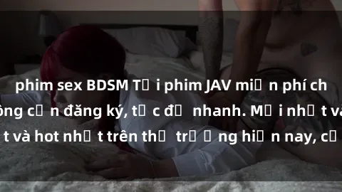 phim sex BDSM Tải phim JAV miễn phí chất lượng cao, không cần đăng ký, tốc độ nhanh. Mới nhất và hot nhất trên thị trường hiện nay, cập nhật hàng ngày.