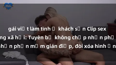gái việt làm tình ở khách sạn Clip sex sinh viên gây sốt mạng xã hội: Tuyên bố không chấp nhận phần mềm gián điệp, đòi xóa hình ảnh trên internet