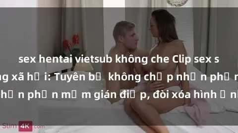 sex hentai vietsub không che Clip sex sinh viên gây sốt mạng xã hội: Tuyên bố không chấp nhận phần mềm gián điệp, đòi xóa hình ảnh trên internet