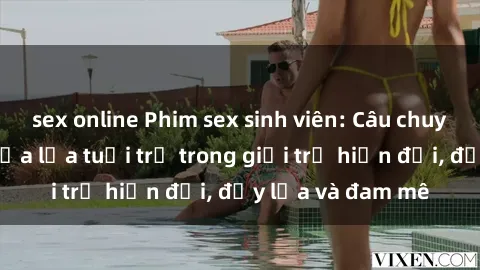sex online Phim sex sinh viên: Câu chuyện nóng bỏng của lứa tuổi trẻ trong giới trẻ hiện đại, đầy lửa và đam mê